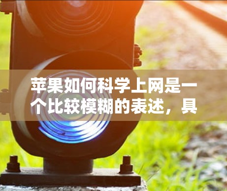 苹果如何科学上网是一个比较模糊的表述，具体可以理解为以下几种情况