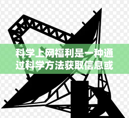科学上网福利是一种通过科学方法获取信息或服务的方式，强调独立思考和批判性思维。以下是科学上网福利的详细介绍