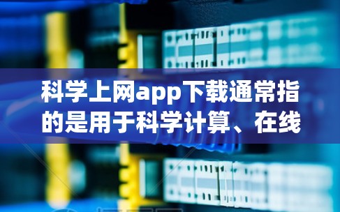 科学上网app下载通常指的是用于科学计算、在线教育、教学、实验分析或科研的工具。以下是一些常见的科学上网app及其下载方法，供你参考