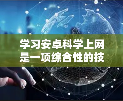 学习安卓科学上网是一项综合性的技能，涉及多个领域。以下是一个有条理的步骤指南，帮助您掌握这一技能