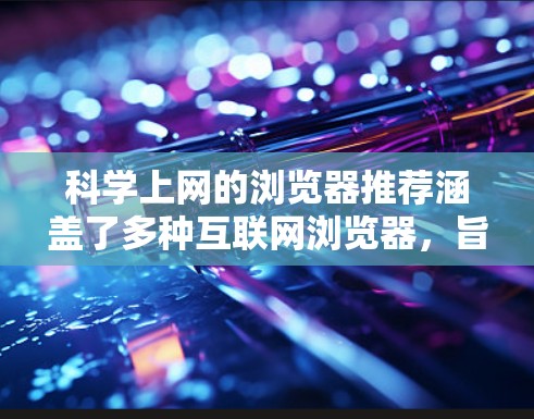科学上网的浏览器推荐涵盖了多种互联网浏览器，旨在提供科学计算、公式输入和高级功能。以下是几种推荐的浏览器及其特点
