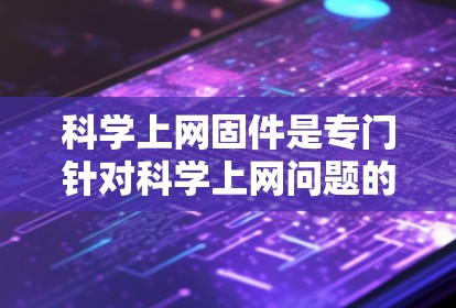 科学上网固件是专门针对科学上网问题的修复和清理软件，旨在帮助用户恢复网络环境。以下是对科学上网固件的详细步骤和建议