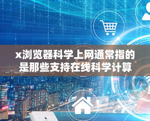 x浏览器科学上网通常指的是那些支持在线科学计算和数据分析的工具。以下是对这些工具的详细介绍