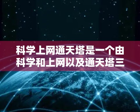 科学上网通天塔是一个由科学和上网以及通天塔三个部分组成的术语，可能指的是利用科学方法和技术手段进行通信，结合高度结构化的建筑用于展示信息或进行特定的通信操作。以下是对该术语的逐步解释和理解