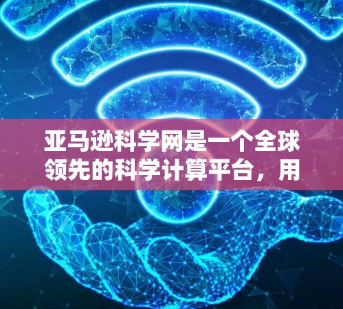 亚马逊科学网是一个全球领先的科学计算平台，用户可以通过亚马逊购买科学网的科学计算器，获取科学计算工具。以下是关于亚马逊科学网的详细介绍