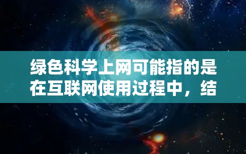 绿色科学上网可能指的是在互联网使用过程中，结合科学方法和环保理念，以减少对有害物质的使用，同时推动科学实验和技术的可持续发展。以下是一些可能的解释和建议