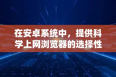 在安卓系统中，提供科学上网浏览器的选择性应用非常丰富，用户可以根据自己的需求选择合适的浏览器。以下是一些常见的安卓科学上网浏览器及其功能介绍