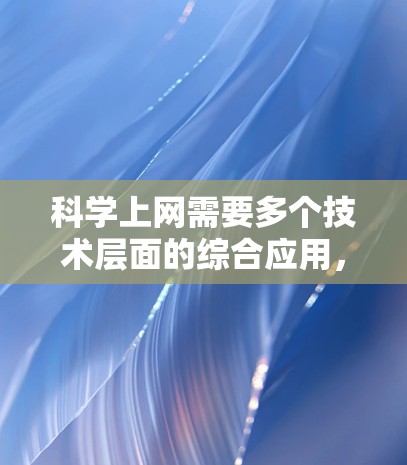 科学上网需要多个技术层面的综合应用，以确保数据安全和网络环境的保护。以下是对科学上网的详细步骤和分析