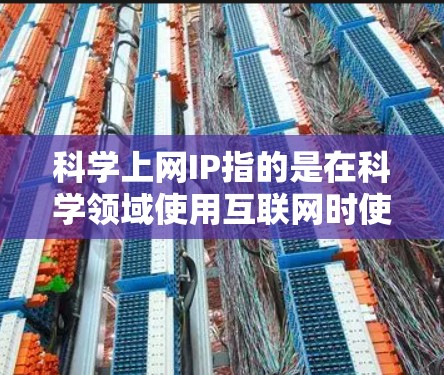 科学上网IP指的是在科学领域使用互联网时使用的网络地址。在科学领域，IP地址通常用于连接到特定的科学服务器或端口，以确保数据的安全和隐私。以下是一些可能需要遵守的规则和限制
