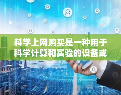 科学上网购买是一种用于科学计算和实验的设备或工具购买方式，涉及多种选择和考虑因素。以下是详细的步骤说明