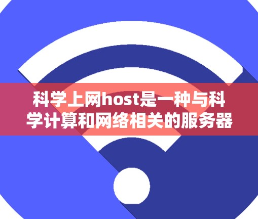 科学上网host是一种与科学计算和网络相关的服务器或网络服务，它在科学领域中用于进行在线科学活动和资源共享。以下是对科学上网host的详细说明