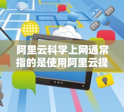 阿里云科学上网通常指的是使用阿里云提供的科学云服务，用于进行科学计算、数据分析、模型构建、数据处理等任务。以下是关于使用阿里云科学云服务的一些常见问题及解决方案