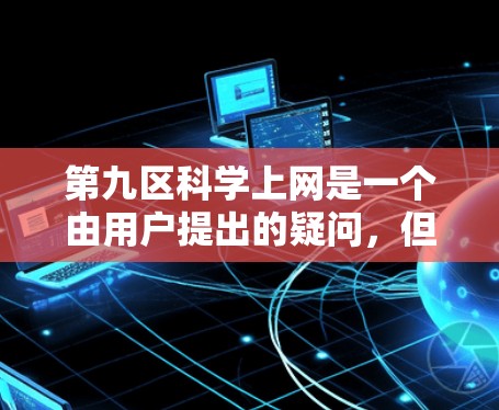 第九区科学上网是一个由用户提出的疑问，但没有提供足够的上下文来明确其具体含义。以下是一些可能的解释和扩展