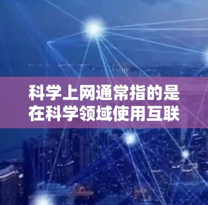 科学上网通常指的是在科学领域使用互联网进行学习、研究或工作。科学上网的使用可能涉及以下几种场景