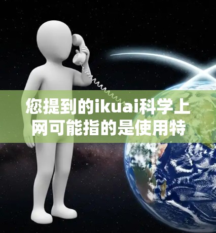 您提到的ikuai科学上网可能指的是使用特定的平台或工具，称为ikuai科学平台或ikuai科学网站。由于我无法直接访问外部链接或特定平台，我无法提供具体的访问方式或操作步骤
