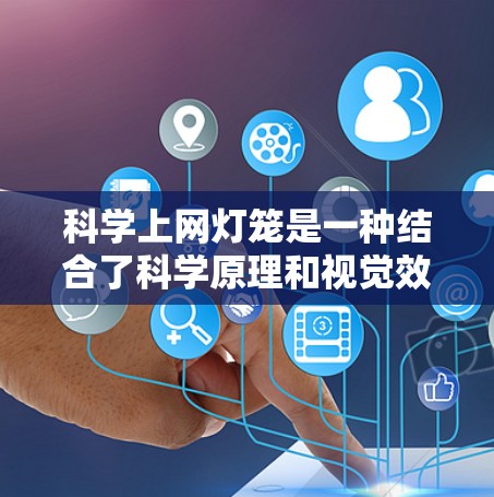 科学上网灯笼是一种结合了科学原理和视觉效果的灯笼，通常用于科学实验、展览、教学等场景，帮助观众更好地理解科学知识。以下是一些可能的科学上网灯笼设计