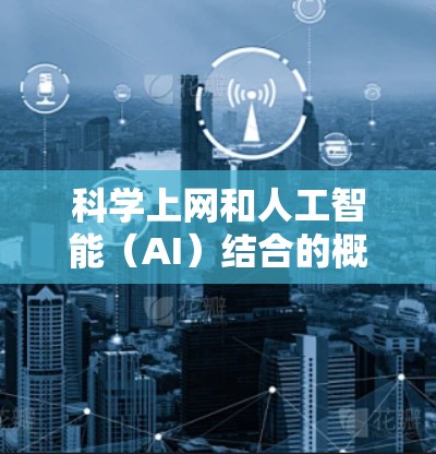 科学上网和人工智能（AI）结合的概念可能指的是利用互联网和人工智能技术进行科学探索、数据分析和实验。以下是对这一概念的详细介绍
