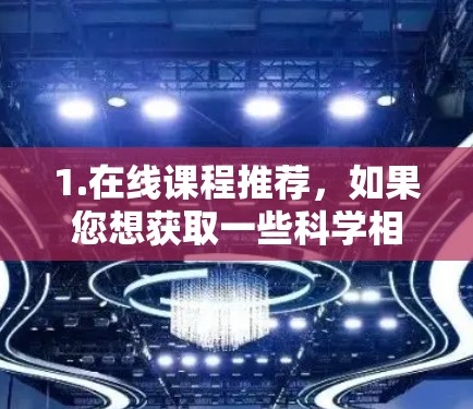 1.在线课程推荐，如果您想获取一些科学相关的在线课程，可以提供具体的课程名称或平台链接，我可以推荐一些适合您的课程