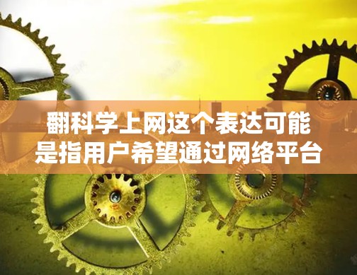 翻科学上网这个表达可能是指用户希望通过网络平台翻阅一些科学相关的书籍、文章或课程。以下是一些可以用来翻阅科学资料的方法