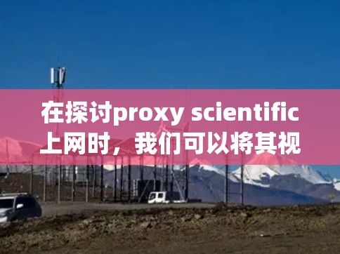 在探讨proxy scientific上网时，我们可以将其视为通过代理服务器来访问科学互联网服务的场景。以下是对这一问题的详细分析