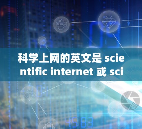 科学上网的英文是 scientific internet 或 scientific computing。它通常指用于科学计算和网络技术的研究和开发。以下是相关术语的英文翻译和解释