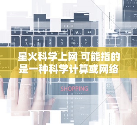 星火科学上网 可能指的是一种科学计算或网络服务，具体含义需要根据上下文来确定。以下是一些可能的解释