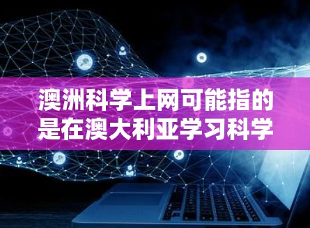 澳洲科学上网可能指的是在澳大利亚学习科学相关课程或研究的工具和技术。以下是一些关于如何在澳大利亚获取科学相关课程或研究的建议