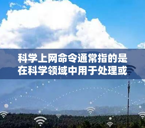 科学上网命令通常指的是在科学领域中用于处理或管理科学数据、信息或资源的命令。这些命令可能包括数据处理、信息检索、数据存储管理、实验设计等方面的操作。以下是一些可能涉及的科学上网命令
