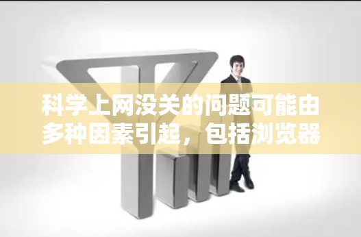 科学上网没关的问题可能由多种因素引起，包括浏览器、网络连接或技术问题。以下是逐步排查和解决的步骤