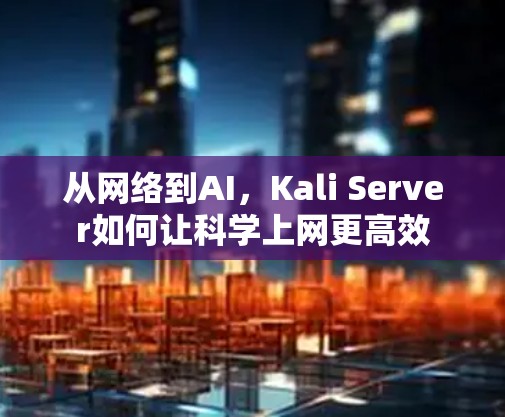 从网络到AI，Kali Server如何让科学上网更高效