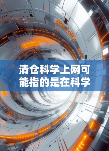 清仓科学上网可能指的是在科学领域中，通过某种方法来清空或重置实验数据或资源，以便重新开始或重新评估实验结果。以下是一些可能的解释