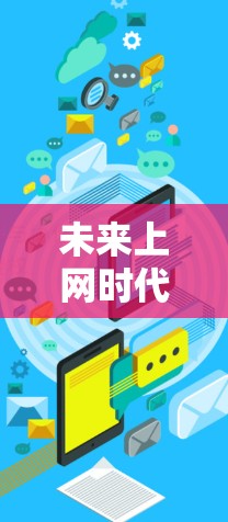 未来上网时代，科技创新与互联网的深度融合