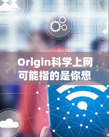 Origin科学上网可能指的是你想要获取OrIGIN科学软件的官方网站，或者在某个平台上传播OrIGIN科学的信息。OrIGIN科学是用于数据分析和可视化软件，广泛应用于科学和工程领域