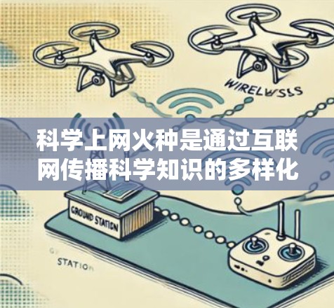 科学上网火种是通过互联网传播科学知识的多样化的资源和平台，主要包括以下内容