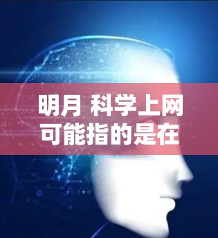 明月 科学上网可能指的是在学习或者研究科学时，利用互联网获取资料或资源。明月通常象征着月亮，可能与科学领域的某种象征意义相关，但具体含义可能需要根据上下文进一步了解