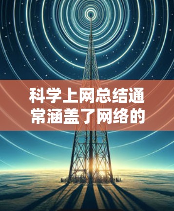 科学上网总结通常涵盖了网络的基本知识、常见问题及解决方案、网络设备的使用方法、网络安全的重要性以及如何管理网络。以下是对科学上网的总结