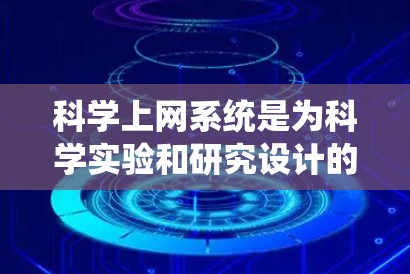 科学上网系统是为科学实验和研究设计的网络基础设施，旨在支持数据存储、访问、分析和协作。以下是科学上网系统的主要概述