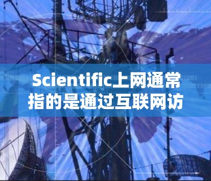 Scientific上网通常指的是通过互联网访问科学知识、数据和资源的能力。如果你对科学内容感兴趣，可以通过以下方法获取科学上网