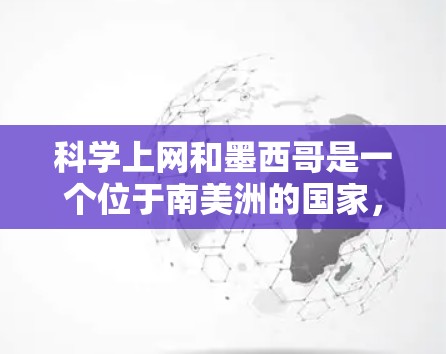 科学上网和墨西哥是一个位于南美洲的国家，拥有丰富的科学资源和研究机构。以下是一些关于科学上网和墨西哥的建议