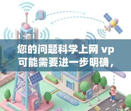 您的问题科学上网 vp可能需要进一步明确，但根据上下文，我猜测您可能是在询问一些与科学相关的网站或工具。以下是一些可能的解释和建议