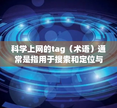 科学上网的tag（术语）通常是指用于搜索和定位与科学相关的内容。以下是科学上网的常见tag