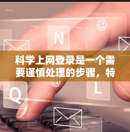 科学上网登录是一个需要谨慎处理的步骤，特别是在涉及特定科学平台或服务器的情况下。以下是一些通用的步骤和建议，帮助您顺利进行科学上网登录