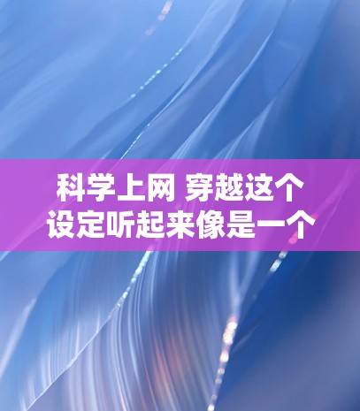 科学上网 穿越这个设定听起来像是一个科幻题材的故事或设定，可能涉及以下几个方面
