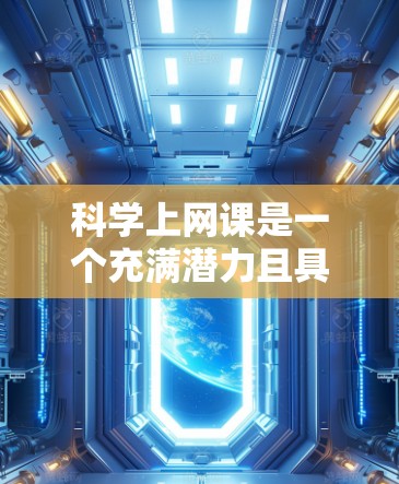 科学上网课是一个充满潜力且具有广泛前景的教育方式，适合那些对科学领域感兴趣的学生。以下是对这一想法的详细分析和建议