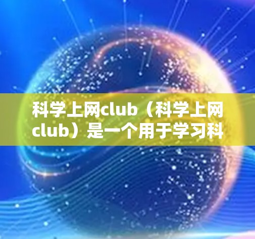 科学上网club（科学上网club）是一个用于学习科学的在线平台或工具。这个词可能有不同的含义，具体取决于上下文。以下是一些可能的解释