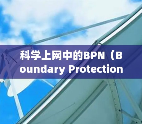 科学上网中的BPN（Boundary Protection Network）是一个端到端的网络协议，旨在提供高度的安全性和隐私保护。以下是对BPN的详细介绍