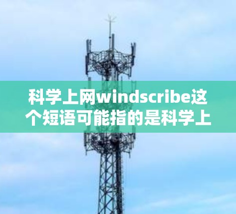 科学上网windscribe这个短语可能指的是科学上网和windscribe两个部分的结合。然而，没有足够的上下文来确定其具体含义。以下是一些可能的解释