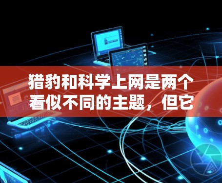 猎豹和科学上网是两个看似不同的主题,但它们确实有深刻的联系。猎豹作为哺乳动物中最大的猎物,其起源和进化史可以与科学上网的发展有着相似之处。以下是一些与猎豹相关的科学上网知识 猎豹和科学上网是两个看似不同的主题,但它们确实有深刻的联系。猎豹作为哺乳动物中最大的猎物,其起源和进化史可以与科学上网的发展有着相似之处。以下是一些与猎豹相关的科学上网知识