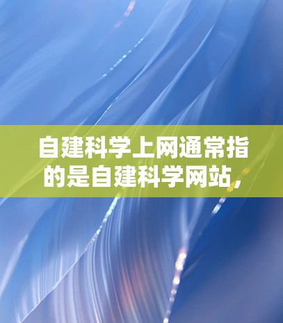 自建科学上网通常指的是自建科学网站，即自行搭建一个科学网站来发布文章、论文、数据等信息。以下是一些可能的步骤和建议，帮助你搭建一个科学网站