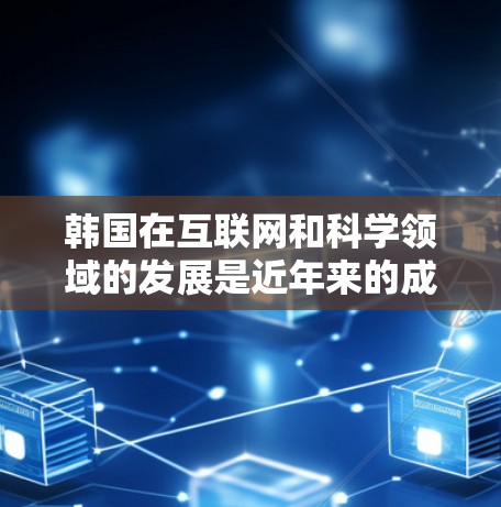 韩国在互联网和科学领域的发展是近年来的成果，近年来韩国在互联网和科技领域的快速发展，包括在教育、科研和创新领域。以下是一些关于韩国科学上网的详细信息